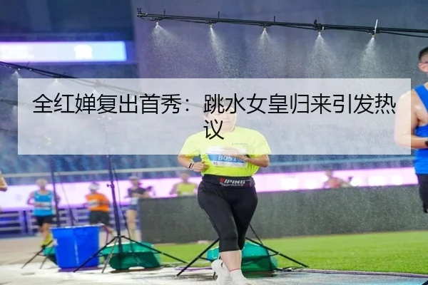 全红婵复出首秀：跳水女皇归来引发热议